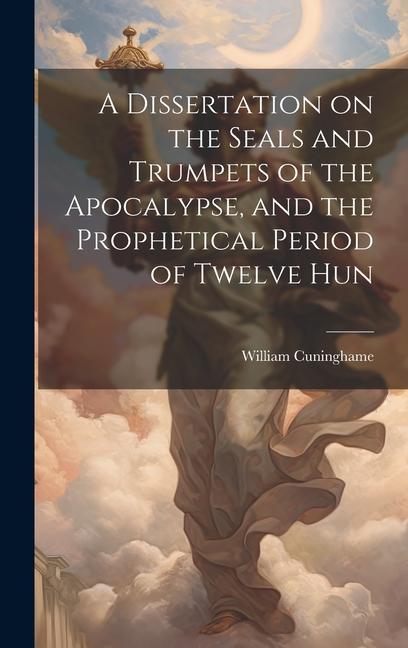 A Dissertation on the Seals and Trumpets of the Apocalypse and the Prophetical Period of Twelve Hun