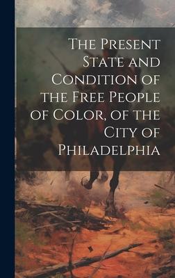 The Present State and Condition of the Free People of Color of the City of Philadelphia