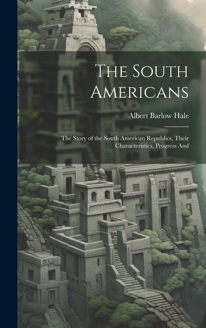 The South Americans; the Story of the South American Republics Their Characteristics Progress And