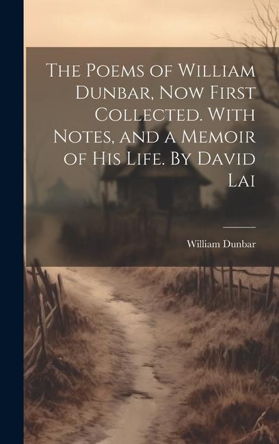 The Poems of William Dunbar now First Collected. With Notes and a Memoir of his Life. By David Lai