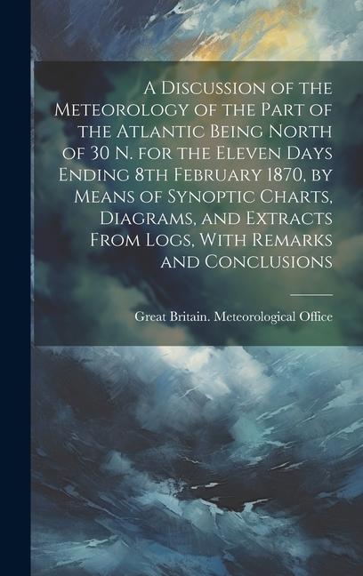 A Discussion of the Meteorology of the Part of the Atlantic Being North of 30 N. for the Eleven Days Ending 8th February 1870 by Means of Synoptic Ch