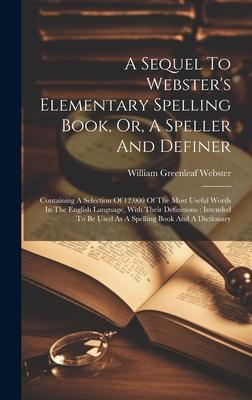A Sequel To Webster‘s Elementary Spelling Book Or A Speller And Definer: Containing A Selection Of 12000 Of The Most Useful Words In The English La