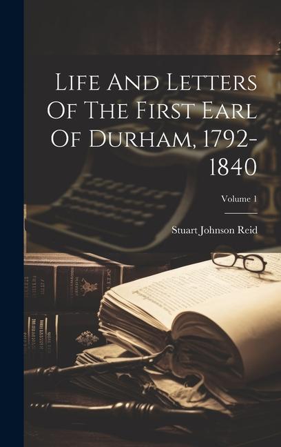 Life And Letters Of The First Earl Of Durham 1792-1840; Volume 1