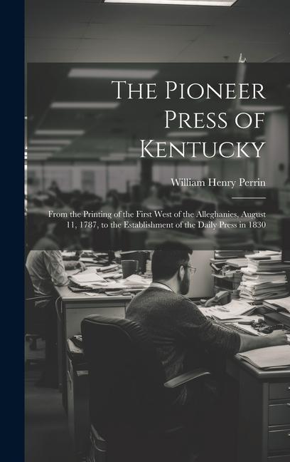 The Pioneer Press of Kentucky: From the Printing of the First West of the Alleghanies August 11 1787 to the Establishment of the Daily Press in 18