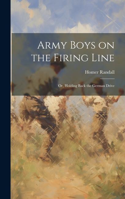 Army Boys on the Firing Line: Or Holding Back the German Drive