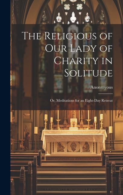 The Religious of Our Lady of Charity in Solitude: Or Meditations for an Eight-Day Retreat