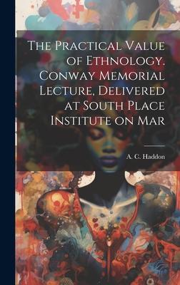 The Practical Value of Ethnology. Conway Memorial Lecture Delivered at South Place Institute on Mar