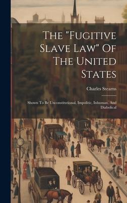The fugitive Slave Law Of The United States: Shown To Be Unconstitutional Impolitic Inhuman And Diabolical