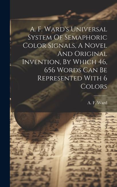 A. F. Ward‘s Universal System Of Semaphoric Color Signals A Novel And Original Invention By Which 46 656 Words Can Be Represented With 6 Colors