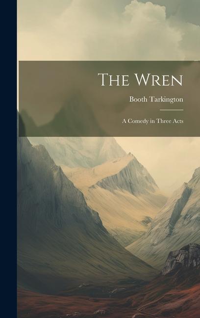 The Wren: A Comedy in Three Acts - Booth Tarkington