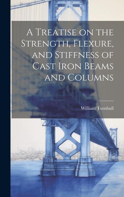 A Treatise on the Strength Flexure and Stiffness of Cast Iron Beams and Columns