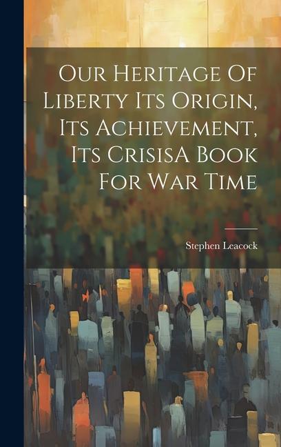 Our Heritage Of Liberty Its Origin Its Achievement Its CrisisA Book For War Time