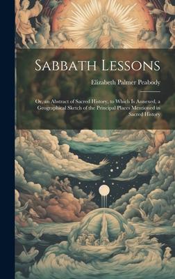 Sabbath Lessons: Or an Abstract of Sacred History to Which is Annexed a Geographical Sketch of the Principal Places Mentioned in Sac
