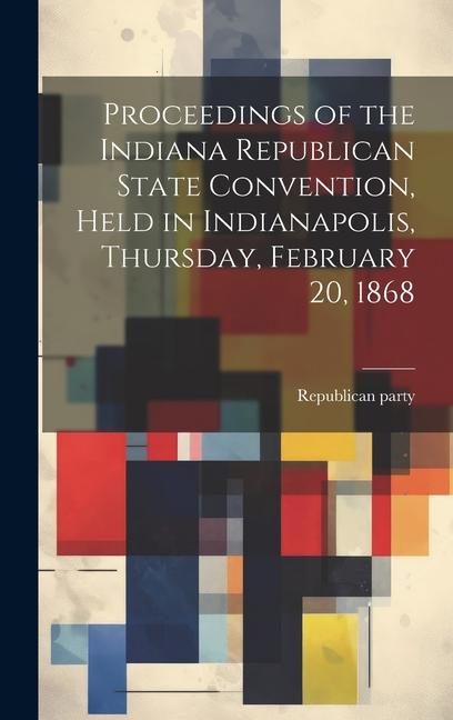 Proceedings of the Indiana Republican State Convention Held in Indianapolis Thursday February 20 1868