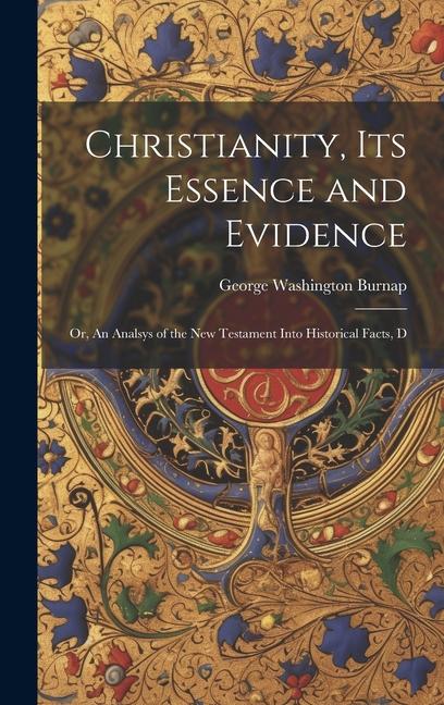 Christianity its Essence and Evidence: Or An Analsys of the New Testament Into Historical Facts D