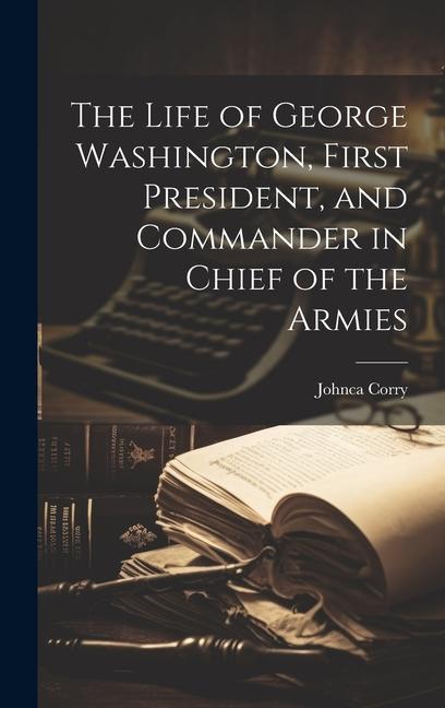 The Life of George Washington First President and Commander in Chief of the Armies