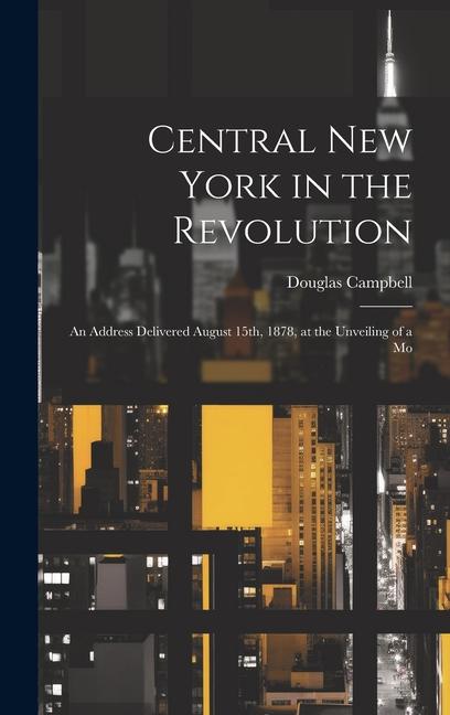 Central New York in the Revolution: An Address Delivered August 15th 1878 at the Unveiling of a Mo