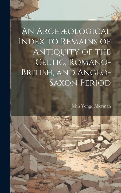 An Archæological Index to Remains of Antiquity of the Celtic Romano-British and Anglo-Saxon Period