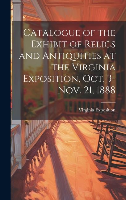 Catalogue of the Exhibit of Relics and Antiquities at the Virginia Exposition Oct. 3-Nov. 21 1888