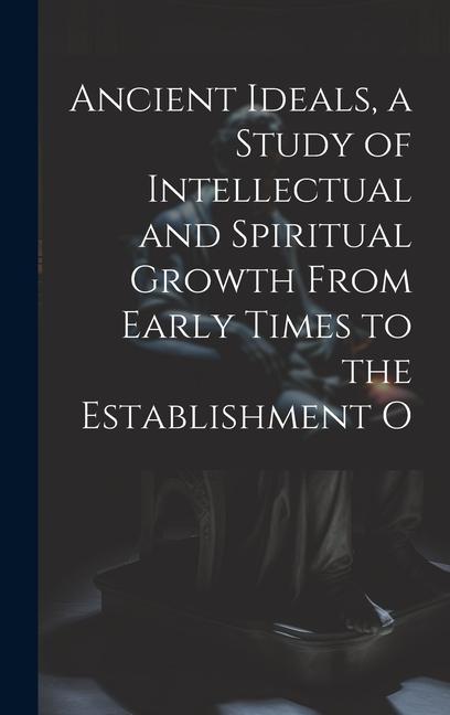 Ancient Ideals a Study of Intellectual and Spiritual Growth From Early Times to the Establishment O