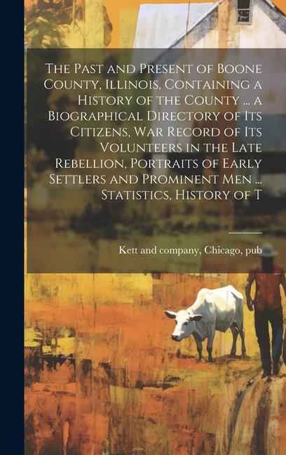 The Past and Present of Boone County Illinois Containing a History of the County ... a Biographical Directory of its Citizens war Record of its Vol