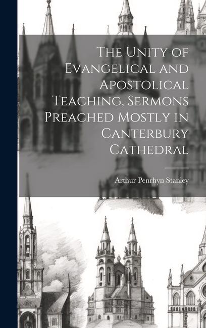The Unity of Evangelical and Apostolical Teaching Sermons Preached Mostly in Canterbury Cathedral