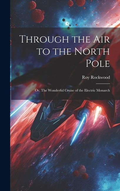 Through the Air to the North Pole: Or The Wonderful Cruise of the Electric Monarch