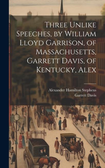 Three Unlike Speeches by William Lloyd Garrison of Massachusetts Garrett Davis of Kentucky Alex