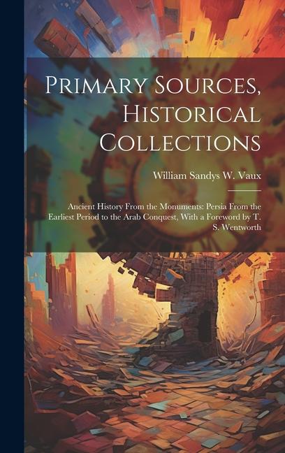Primary Sources Historical Collections: Ancient History From the Monuments: Persia From the Earliest Period to the Arab Conquest With a Foreword by