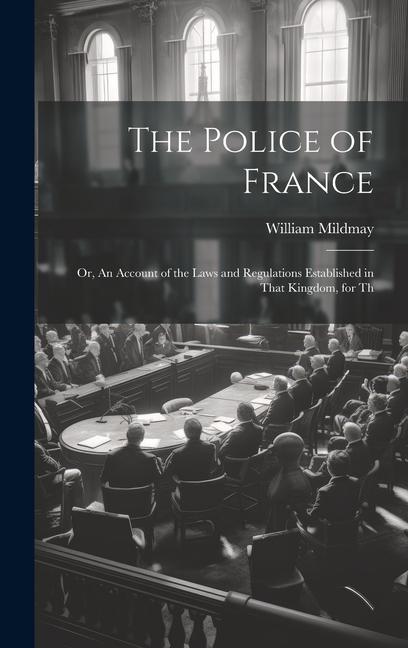 The Police of France; or An Account of the Laws and Regulations Established in That Kingdom for Th