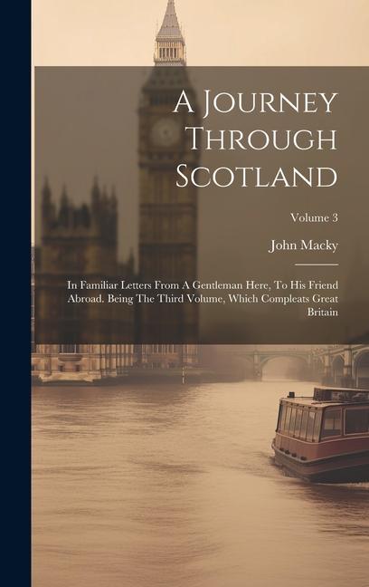 A Journey Through Scotland: In Familiar Letters From A Gentleman Here To His Friend Abroad. Being The Third Volume Which Compleats Great Britain