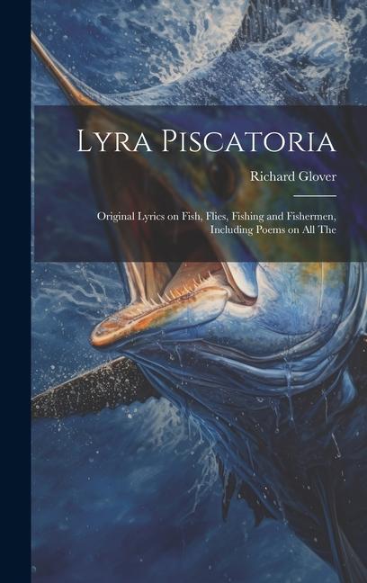 Lyra Piscatoria: Original Lyrics on Fish Flies Fishing and Fishermen Including Poems on all The