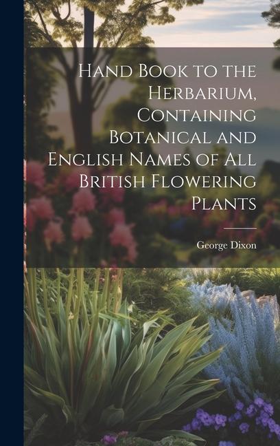 Hand Book to the Herbarium Containing Botanical and English Names of All British Flowering Plants