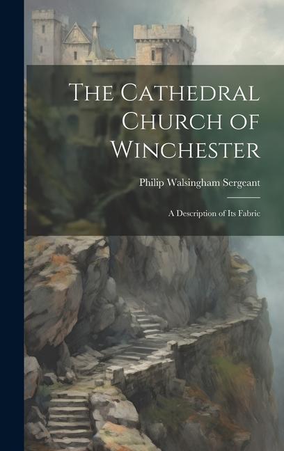 The Cathedral Church of Winchester: A Description of Its Fabric
