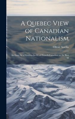 A Quebec View of Canadian Nationalism: An Essay by a Dyed-in-the-wool French-Canadian on the Best M