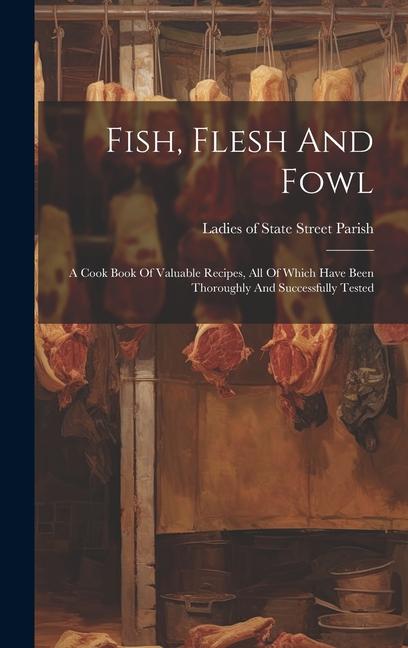 Fish Flesh And Fowl: A Cook Book Of Valuable Recipes All Of Which Have Been Thoroughly And Successfully Tested