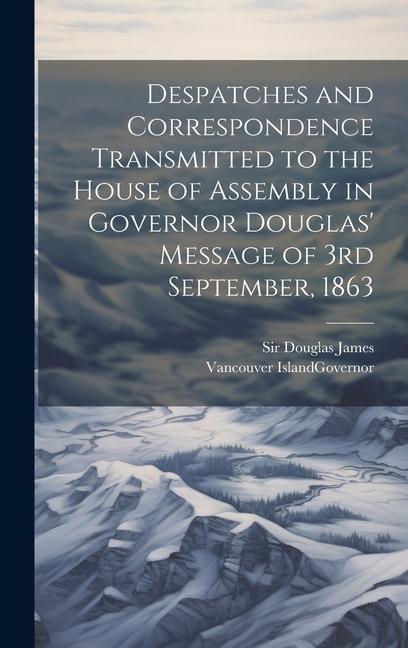 Despatches and Correspondence Transmitted to the House of Assembly in Governor Douglas‘ Message of 3rd September 1863