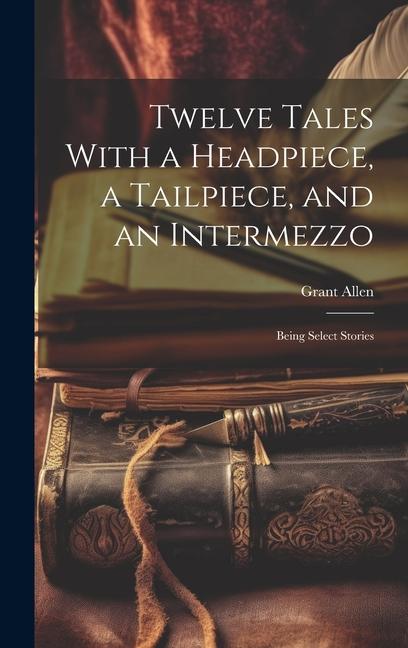 Twelve Tales With a Headpiece a Tailpiece and an Intermezzo: Being Select Stories