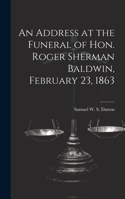 An Address at the Funeral of Hon. Roger Sherman Baldwin February 23 1863