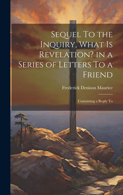 Sequel To the Inquiry What is Revelation? in a Series of Letters To a Friend; Containing a Reply To