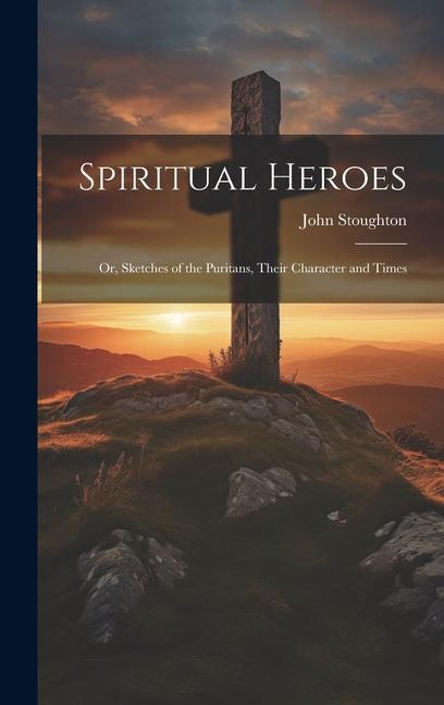Spiritual Heroes; or Sketches of the Puritans Their Character and Times