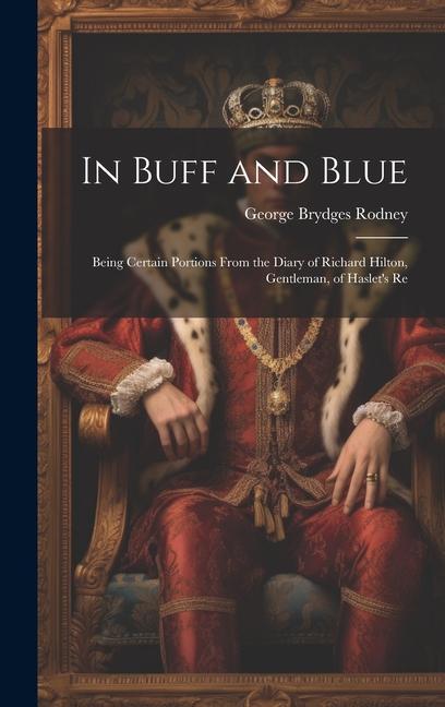 In Buff and Blue; Being Certain Portions From the Diary of Richard Hilton Gentleman of Haslet‘s Re