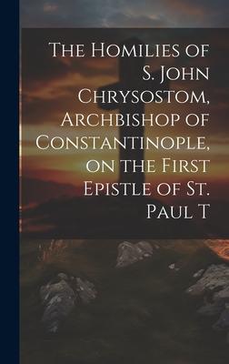 The Homilies of S. John Chrysostom Archbishop of Constantinople on the First Epistle of St. Paul T