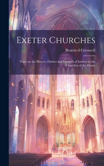 Exeter Churches; Notes on the History Fabrics and Features of Interest in the Churches of the Deane