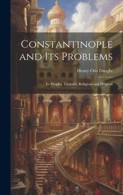 Constantinople and its Problems: Its Peoples Customs Religions and Progress