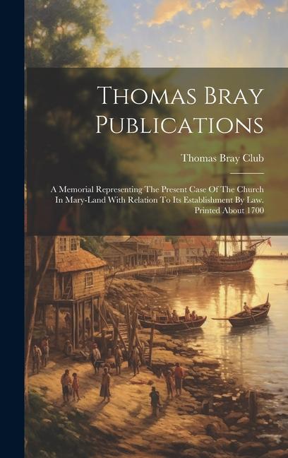Thomas Bray Publications: A Memorial Representing The Present Case Of The Church In Mary-land With Relation To Its Establishment By Law. Printed