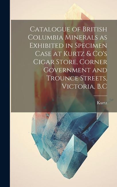 Catalogue of British Columbia Minerals as Exhibited in Specimen Case at Kurtz & Co‘s Cigar Store Corner Government and Trounce Streets Victoria B.C