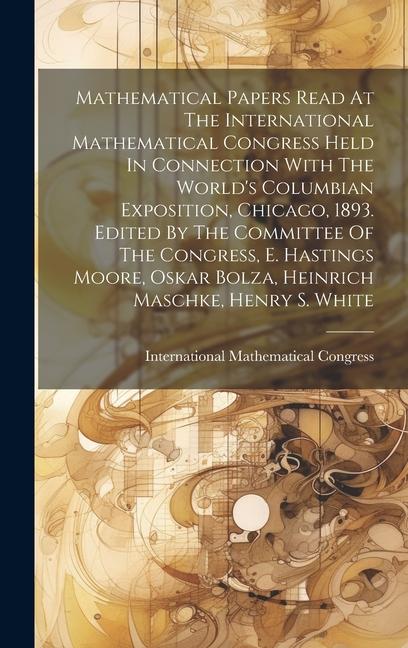Mathematical Papers Read At The International Mathematical Congress Held In Connection With The World‘s Columbian Exposition Chicago 1893. Edited By