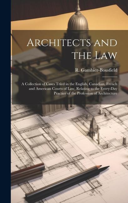 Architects and the Law: A Collection of Cases Tried in the English Canadian French and American Courts of law Relating to the Every-day Pra
