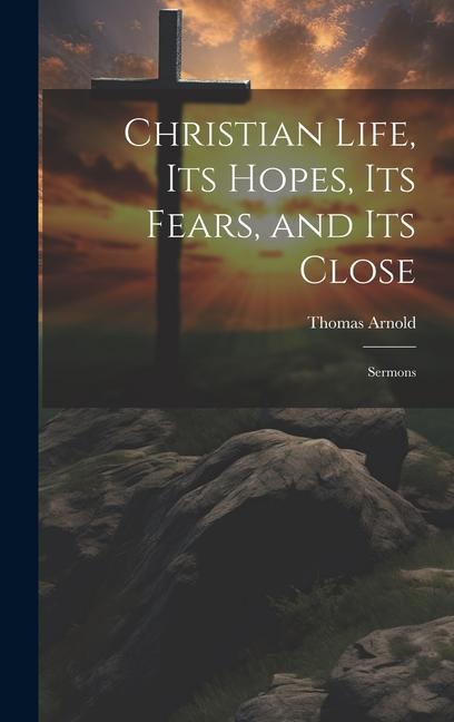 Christian Life its Hopes its Fears and its Close: Sermons